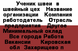 Ученик швеи. в швейный цех › Название организации ­ Компания-работодатель › Отрасль предприятия ­ Другое › Минимальный оклад ­ 1 - Все города Работа » Вакансии   . Кировская обл.,Захарищево п.